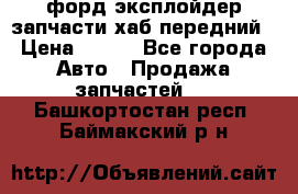 форд эксплойдер запчасти хаб передний › Цена ­ 100 - Все города Авто » Продажа запчастей   . Башкортостан респ.,Баймакский р-н